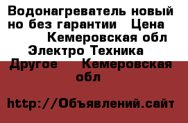 Водонагреватель новый но без гарантии › Цена ­ 2 000 - Кемеровская обл. Электро-Техника » Другое   . Кемеровская обл.